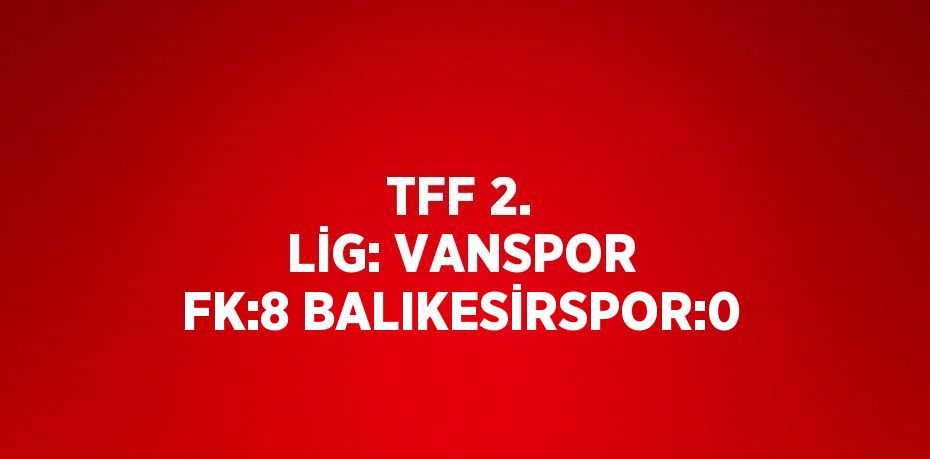 TFF 2. LİG: VANSPOR FK:8 BALIKESİRSPOR:0