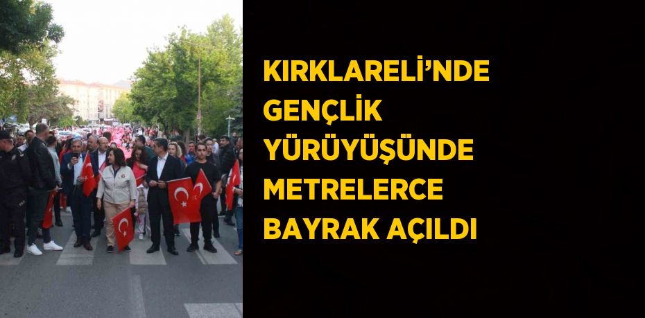 KIRKLARELİ’NDE GENÇLİK YÜRÜYÜŞÜNDE METRELERCE BAYRAK AÇILDI