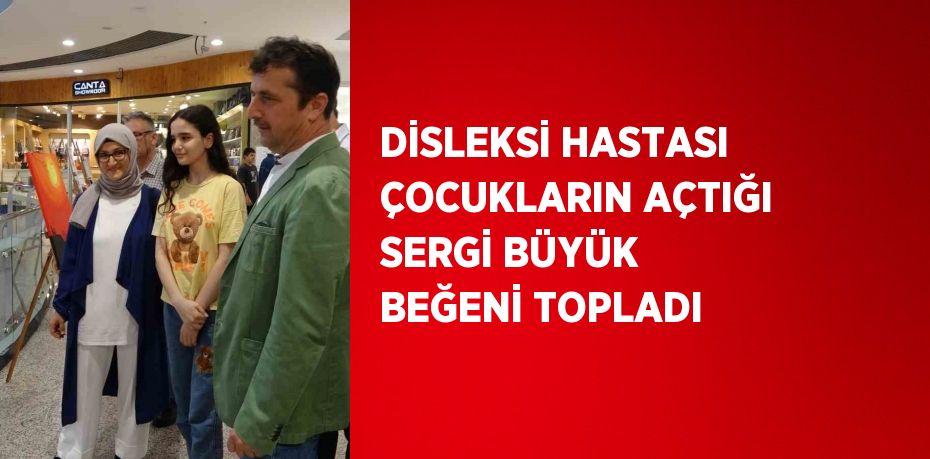 DİSLEKSİ HASTASI ÇOCUKLARIN AÇTIĞI SERGİ BÜYÜK BEĞENİ TOPLADI