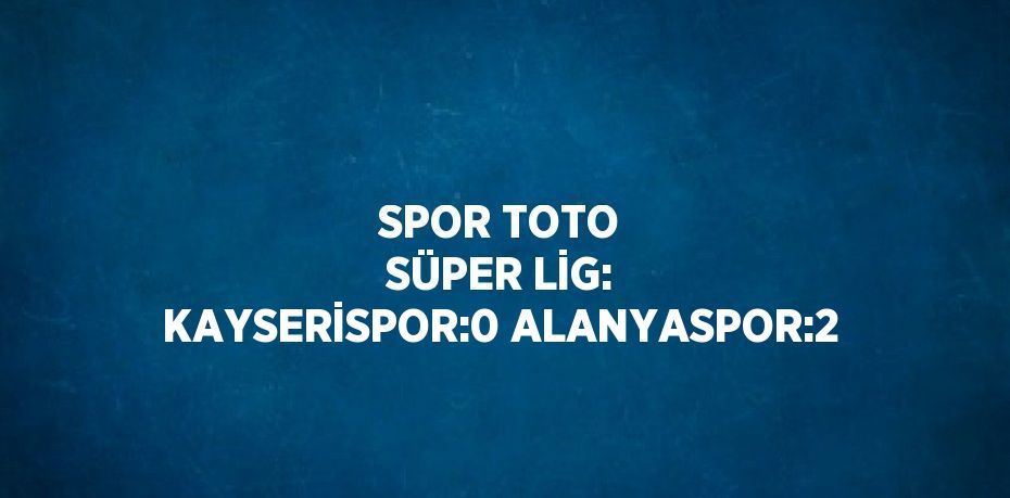 SPOR TOTO SÜPER LİG: KAYSERİSPOR:0 ALANYASPOR:2