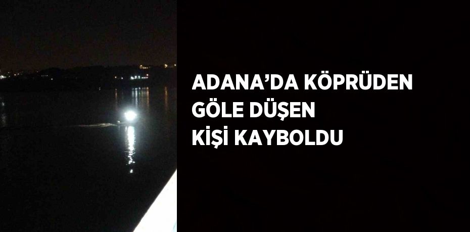 ADANA’DA KÖPRÜDEN GÖLE DÜŞEN KİŞİ KAYBOLDU