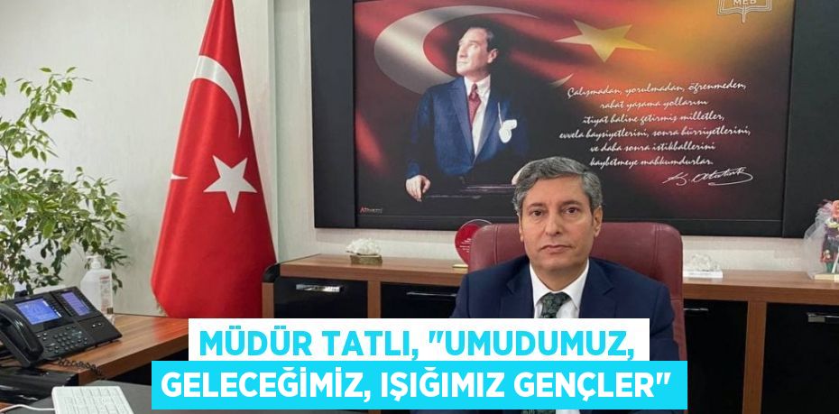 Müdür Tatlı, "Umudumuz, Geleceğimiz, Işığımız Gençler"