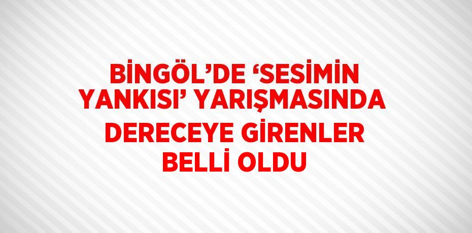 BİNGÖL’DE ‘SESİMİN YANKISI’ YARIŞMASINDA DERECEYE GİRENLER BELLİ OLDU