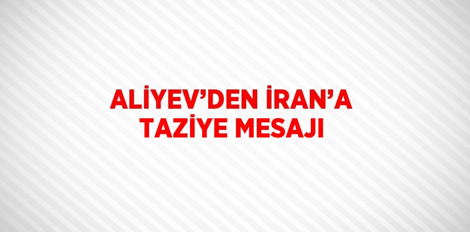 ALİYEV’DEN İRAN’A TAZİYE MESAJI