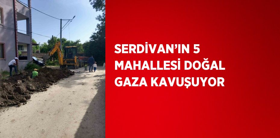 SERDİVAN’IN 5 MAHALLESİ DOĞAL GAZA KAVUŞUYOR