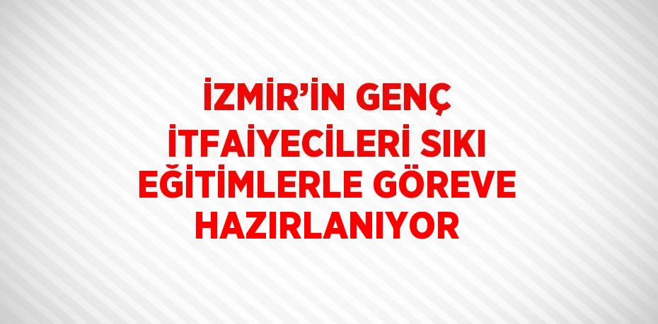 İZMİR’İN GENÇ İTFAİYECİLERİ SIKI EĞİTİMLERLE GÖREVE HAZIRLANIYOR