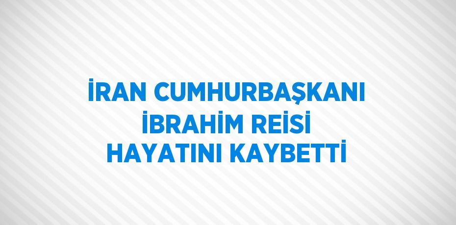 İRAN CUMHURBAŞKANI İBRAHİM REİSİ HAYATINI KAYBETTİ