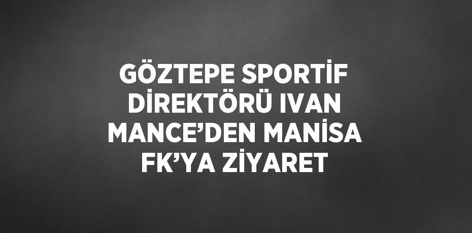 GÖZTEPE SPORTİF DİREKTÖRÜ IVAN MANCE’DEN MANİSA FK’YA ZİYARET