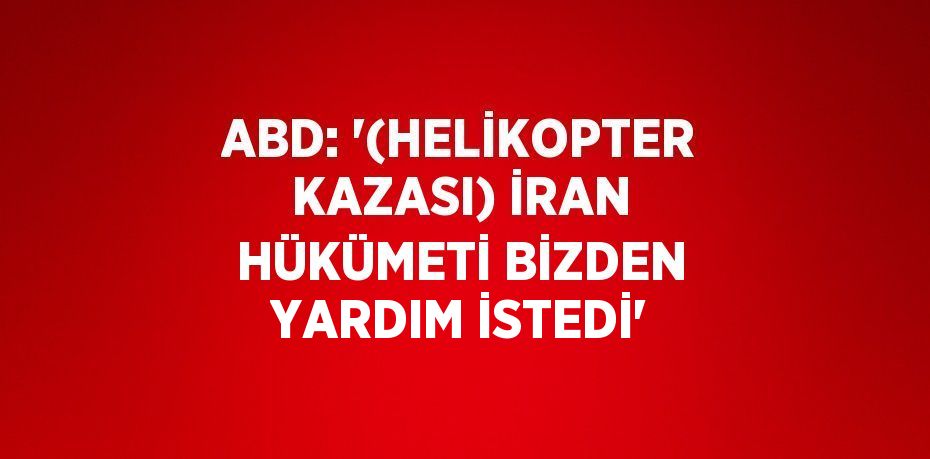 ABD: '(HELİKOPTER KAZASI) İRAN HÜKÜMETİ BİZDEN YARDIM İSTEDİ'