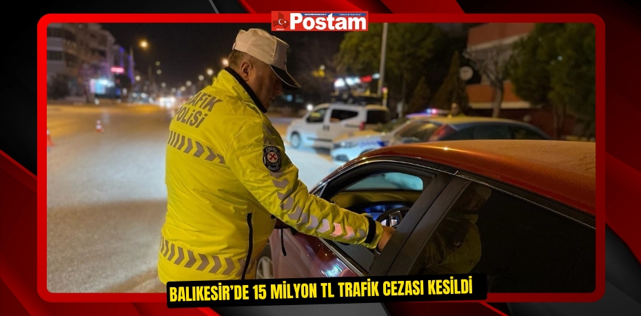 Balıkesir’de 15 milyon TL trafik cezası kesildi   