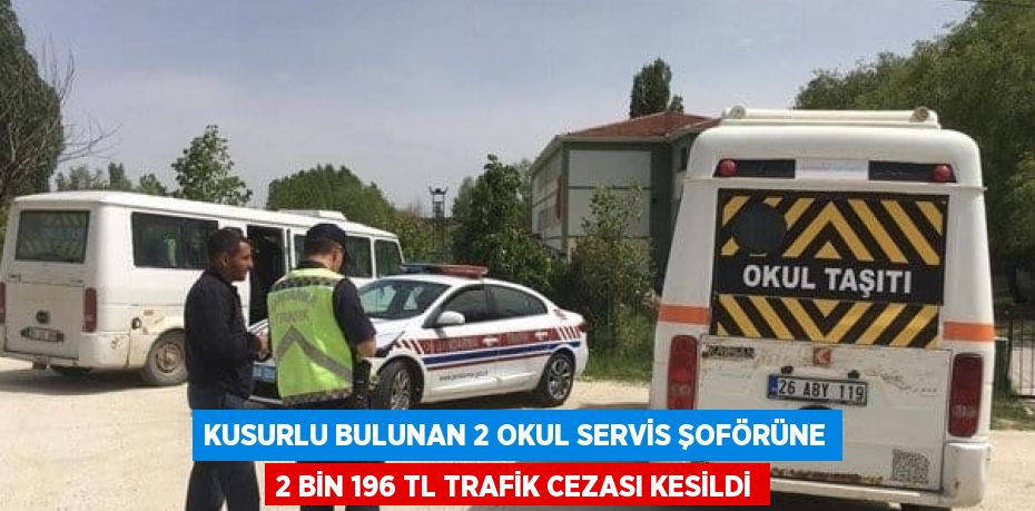 KUSURLU BULUNAN 2 OKUL SERVİS ŞOFÖRÜNE 2 BİN 196 TL TRAFİK CEZASI KESİLDİ