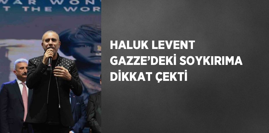 HALUK LEVENT GAZZE’DEKİ SOYKIRIMA DİKKAT ÇEKTİ