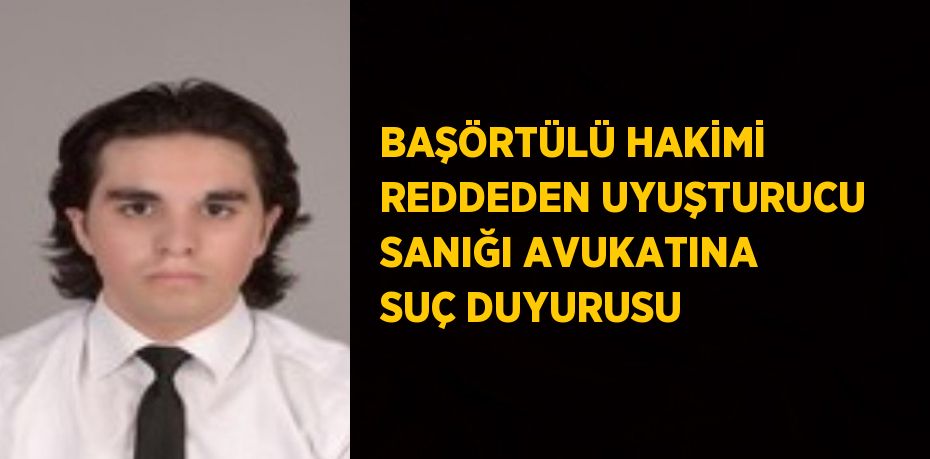 BAŞÖRTÜLÜ HAKİMİ REDDEDEN UYUŞTURUCU SANIĞI AVUKATINA SUÇ DUYURUSU