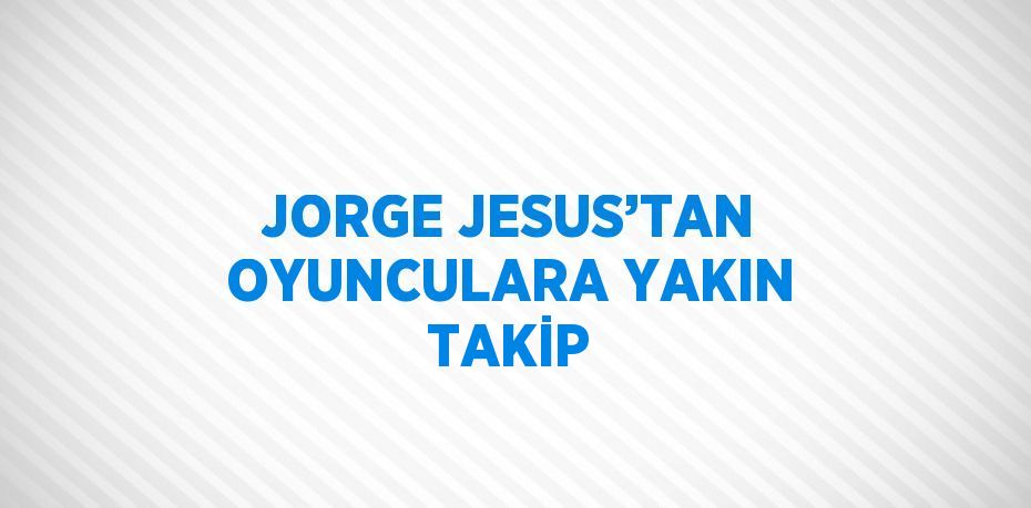 JORGE JESUS’TAN OYUNCULARA YAKIN TAKİP