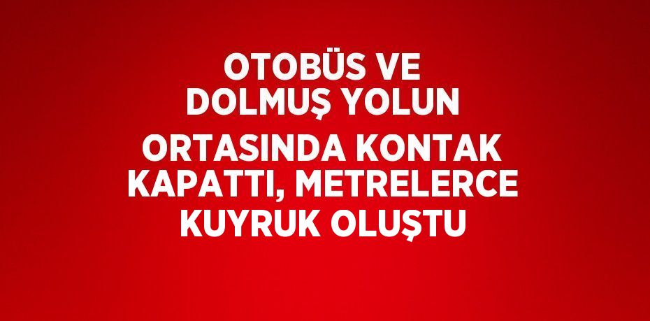 OTOBÜS VE DOLMUŞ YOLUN ORTASINDA KONTAK KAPATTI, METRELERCE KUYRUK OLUŞTU