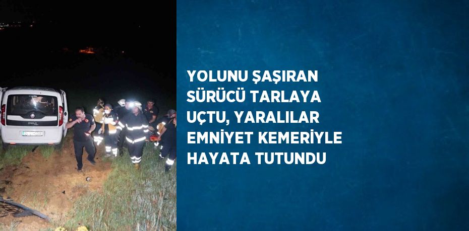 YOLUNU ŞAŞIRAN SÜRÜCÜ TARLAYA UÇTU, YARALILAR EMNİYET KEMERİYLE HAYATA TUTUNDU