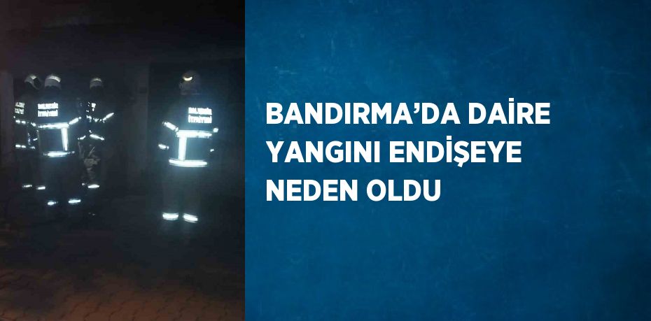 BANDIRMA’DA DAİRE YANGINI ENDİŞEYE NEDEN OLDU