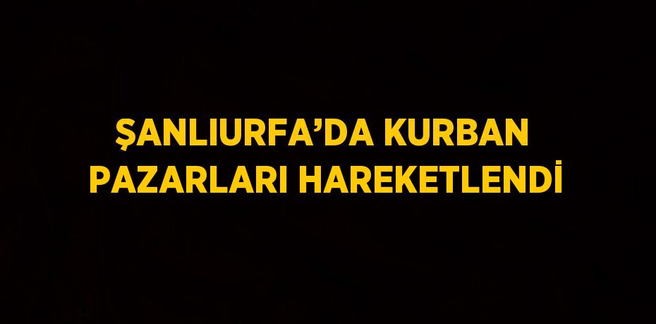 ŞANLIURFA’DA KURBAN PAZARLARI HAREKETLENDİ