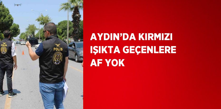 AYDIN’DA KIRMIZI IŞIKTA GEÇENLERE AF YOK