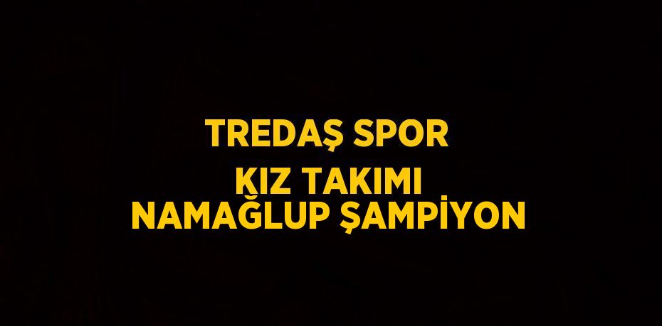 TREDAŞ SPOR KIZ TAKIMI NAMAĞLUP ŞAMPİYON