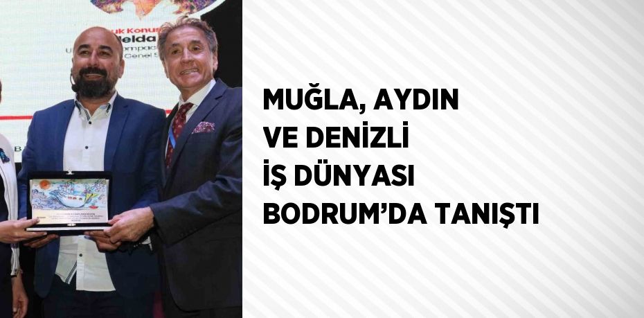 MUĞLA, AYDIN VE DENİZLİ İŞ DÜNYASI BODRUM’DA TANIŞTI