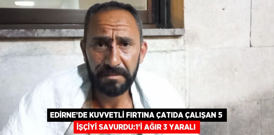 EDİRNE’DE KUVVETLİ FIRTINA ÇATIDA ÇALIŞAN 5 İŞÇİYİ SAVURDU:1’İ AĞIR 3 YARALI