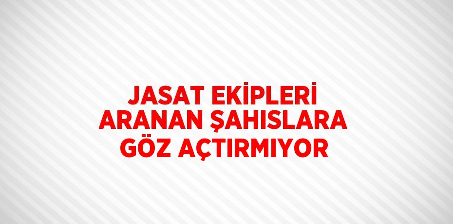 JASAT EKİPLERİ ARANAN ŞAHISLARA GÖZ AÇTIRMIYOR