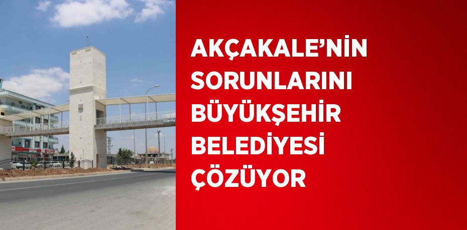 AKÇAKALE’NİN SORUNLARINI BÜYÜKŞEHİR BELEDİYESİ ÇÖZÜYOR