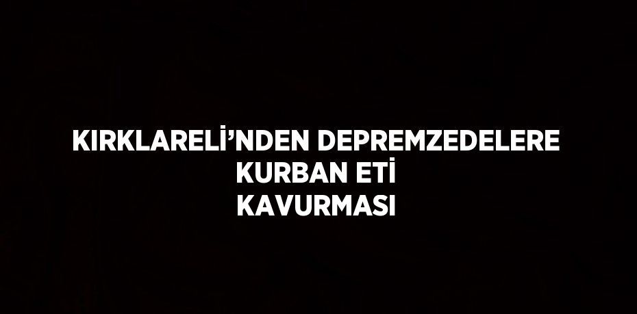 KIRKLARELİ’NDEN DEPREMZEDELERE KURBAN ETİ KAVURMASI