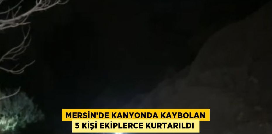 MERSİN’DE KANYONDA KAYBOLAN 5 KİŞİ EKİPLERCE KURTARILDI