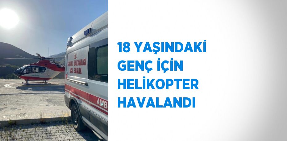 18 YAŞINDAKİ GENÇ İÇİN HELİKOPTER HAVALANDI