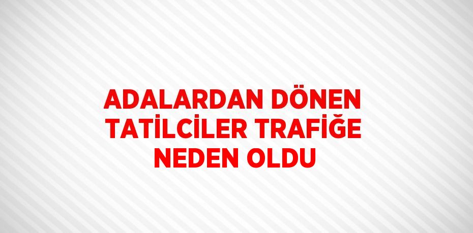 ADALARDAN DÖNEN TATİLCİLER TRAFİĞE NEDEN OLDU