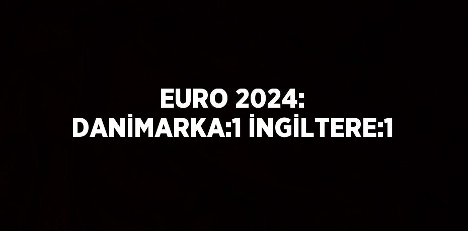 EURO 2024: DANİMARKA:1 İNGİLTERE:1
