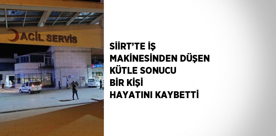 SİİRT’TE İŞ MAKİNESİNDEN DÜŞEN KÜTLE SONUCU BİR KİŞİ HAYATINI KAYBETTİ