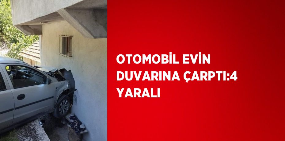 OTOMOBİL EVİN DUVARINA ÇARPTI:4 YARALI