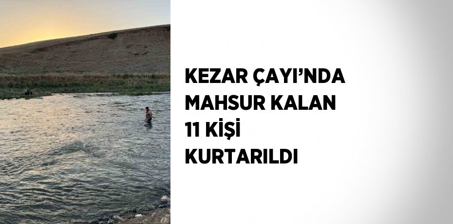 KEZAR ÇAYI’NDA MAHSUR KALAN 11 KİŞİ KURTARILDI