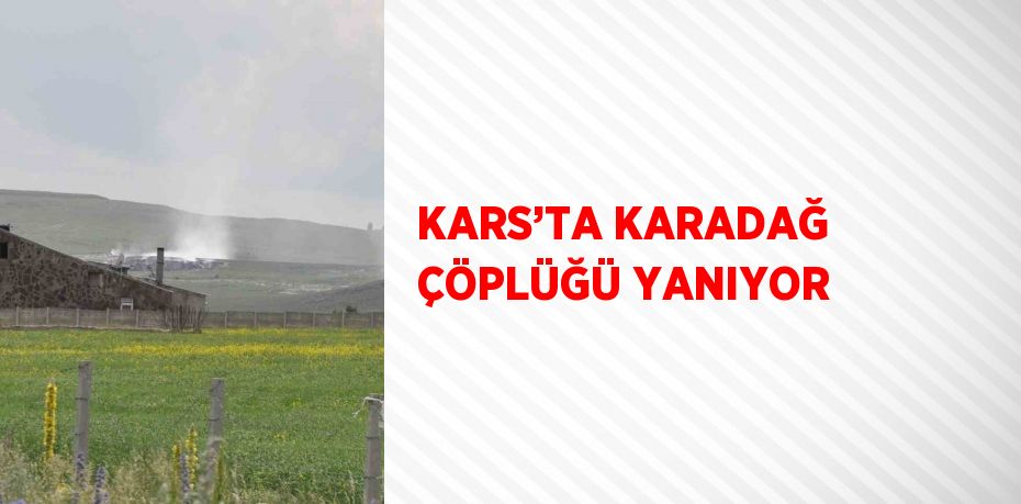 KARS’TA KARADAĞ ÇÖPLÜĞÜ YANIYOR