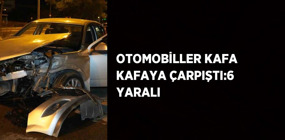 OTOMOBİLLER KAFA KAFAYA ÇARPIŞTI:6 YARALI