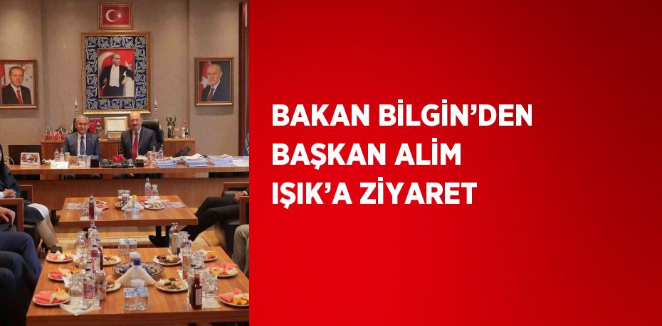 BAKAN BİLGİN’DEN BAŞKAN ALİM IŞIK’A ZİYARET