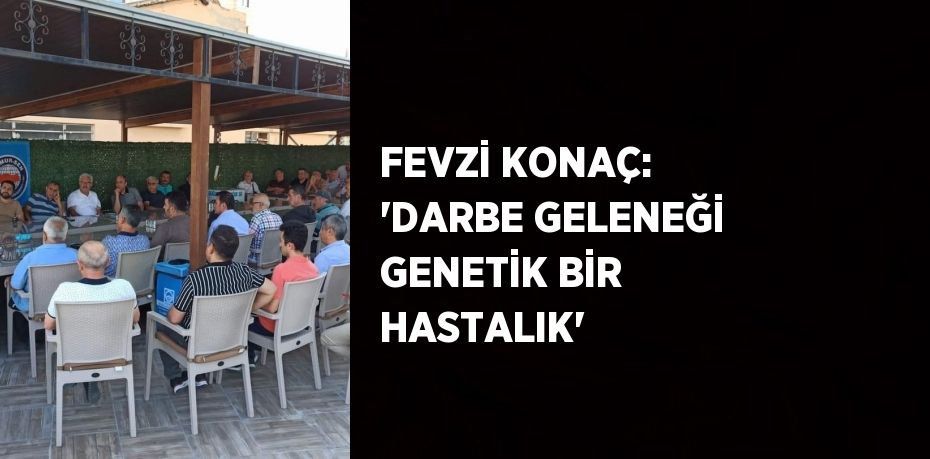 FEVZİ KONAÇ: 'DARBE GELENEĞİ GENETİK BİR HASTALIK'