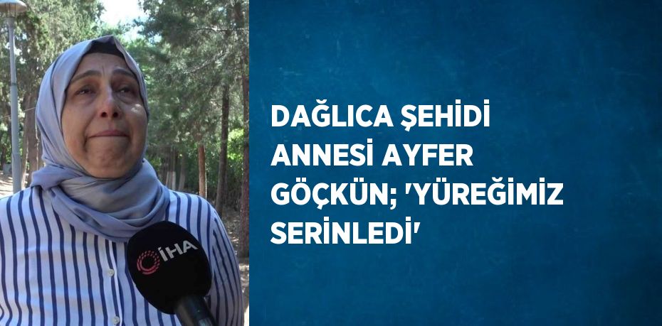 DAĞLICA ŞEHİDİ ANNESİ AYFER GÖÇKÜN; 'YÜREĞİMİZ SERİNLEDİ'