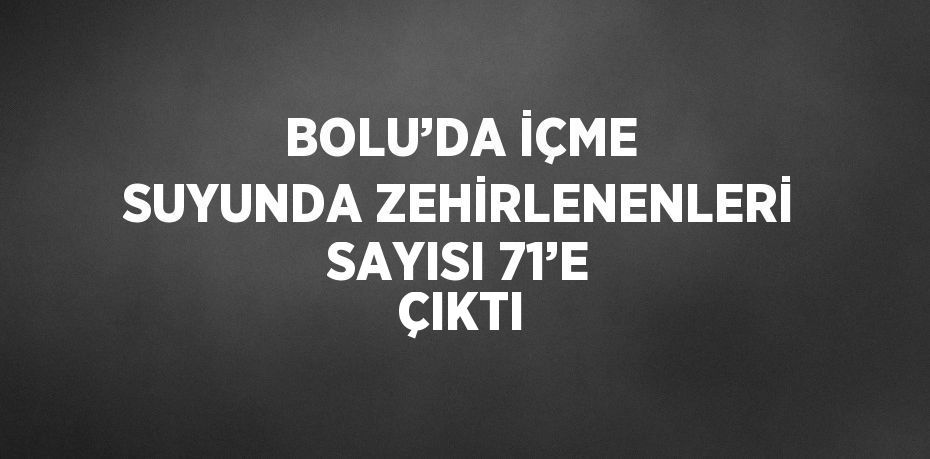 BOLU’DA İÇME SUYUNDA ZEHİRLENENLERİ SAYISI 71’E ÇIKTI