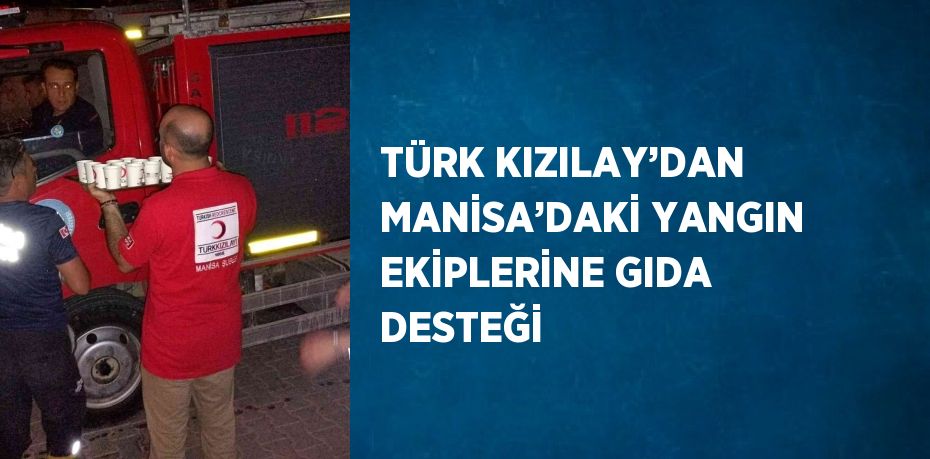 TÜRK KIZILAY’DAN MANİSA’DAKİ YANGIN EKİPLERİNE GIDA DESTEĞİ