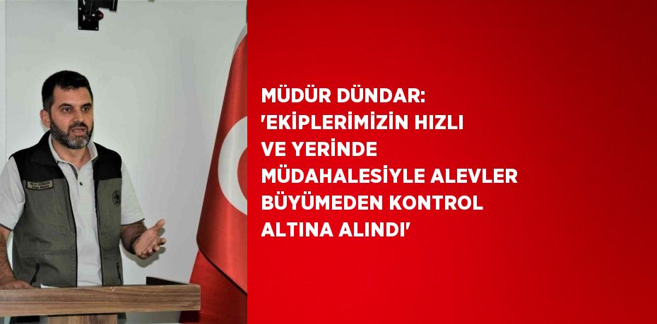 MÜDÜR DÜNDAR: 'EKİPLERİMİZİN HIZLI VE YERİNDE MÜDAHALESİYLE ALEVLER BÜYÜMEDEN KONTROL ALTINA ALINDI'