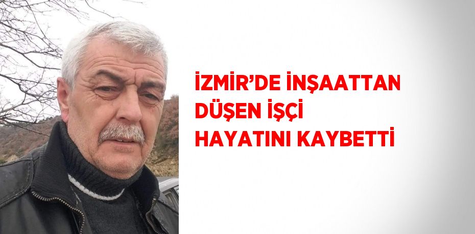 İZMİR’DE İNŞAATTAN DÜŞEN İŞÇİ HAYATINI KAYBETTİ