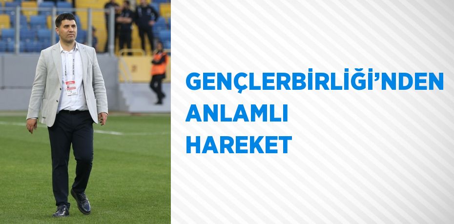 GENÇLERBİRLİĞİ’NDEN ANLAMLI HAREKET