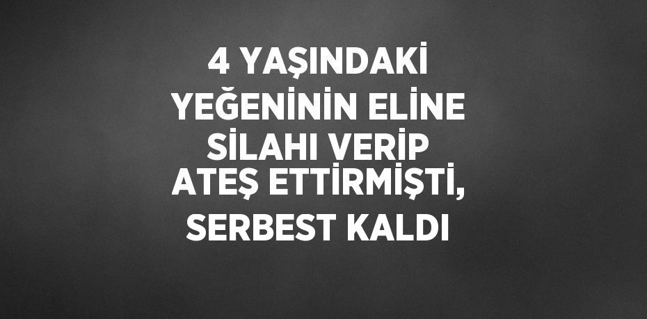 4 YAŞINDAKİ YEĞENİNİN ELİNE SİLAHI VERİP ATEŞ ETTİRMİŞTİ, SERBEST KALDI