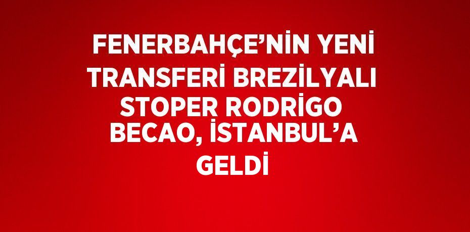 FENERBAHÇE’NİN YENİ TRANSFERİ BREZİLYALI STOPER RODRİGO BECAO, İSTANBUL’A GELDİ