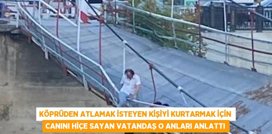 KÖPRÜDEN ATLAMAK İSTEYEN KİŞİYİ KURTARMAK İÇİN CANINI HİÇE SAYAN VATANDAŞ O ANLARI ANLATTI