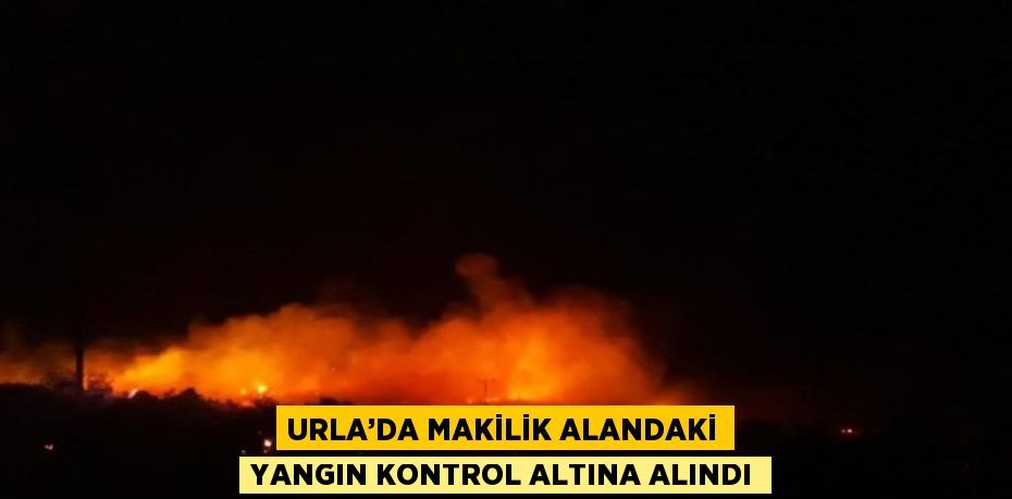 URLA’DA MAKİLİK ALANDAKİ YANGIN KONTROL ALTINA ALINDI